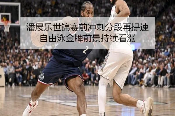 潘展乐世锦赛前冲刺分段再提速 自由泳金牌前景持续看涨