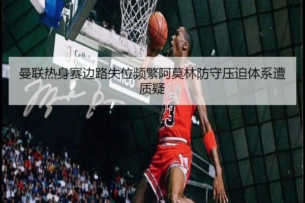 曼联热身赛边路失位频繁阿莫林防守压迫体系遭质疑