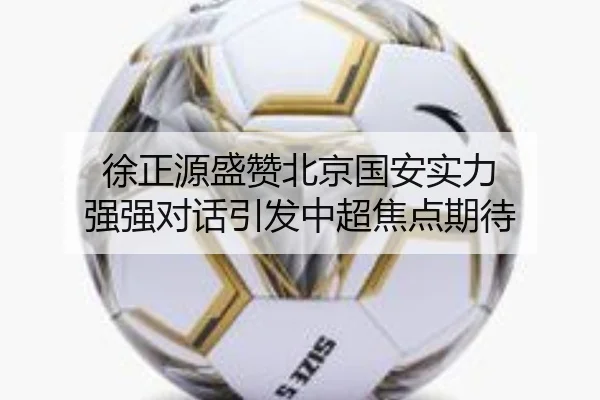 徐正源盛赞北京国安实力 强强对话引发中超焦点期待