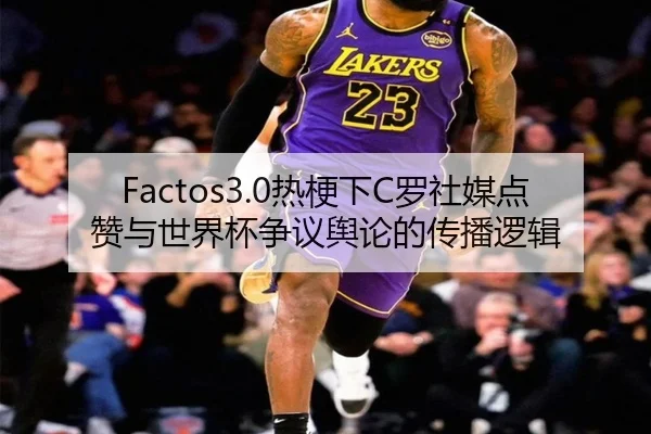 Factos3.0热梗下C罗社媒点赞与世界杯争议舆论的传播逻辑