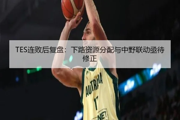 TES连败后复盘：下路资源分配与中野联动亟待修正